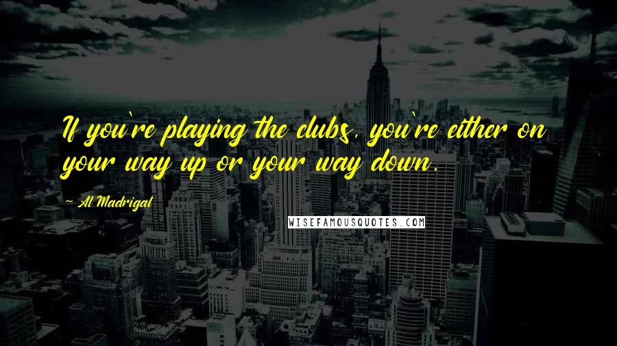 Al Madrigal Quotes: If you're playing the clubs, you're either on your way up or your way down.