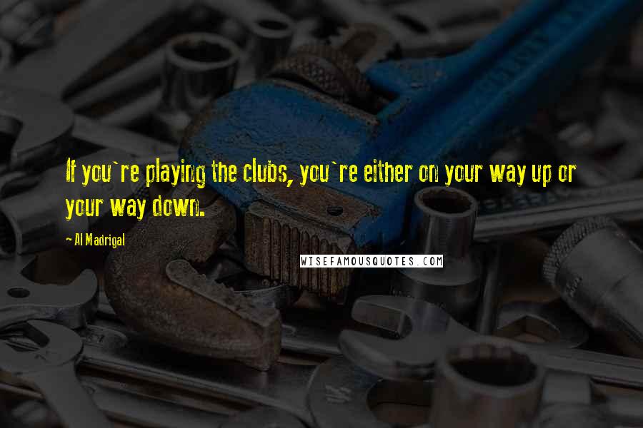 Al Madrigal Quotes: If you're playing the clubs, you're either on your way up or your way down.