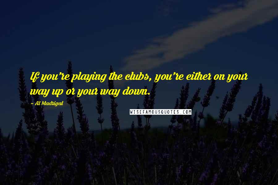 Al Madrigal Quotes: If you're playing the clubs, you're either on your way up or your way down.