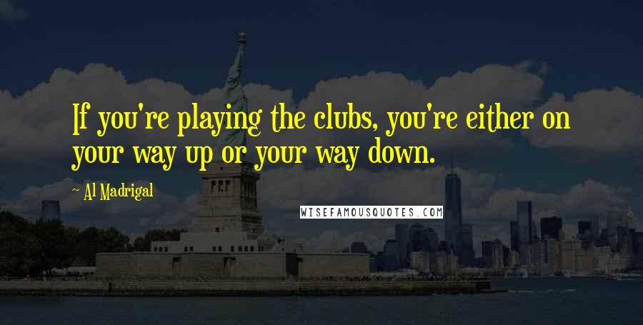 Al Madrigal Quotes: If you're playing the clubs, you're either on your way up or your way down.