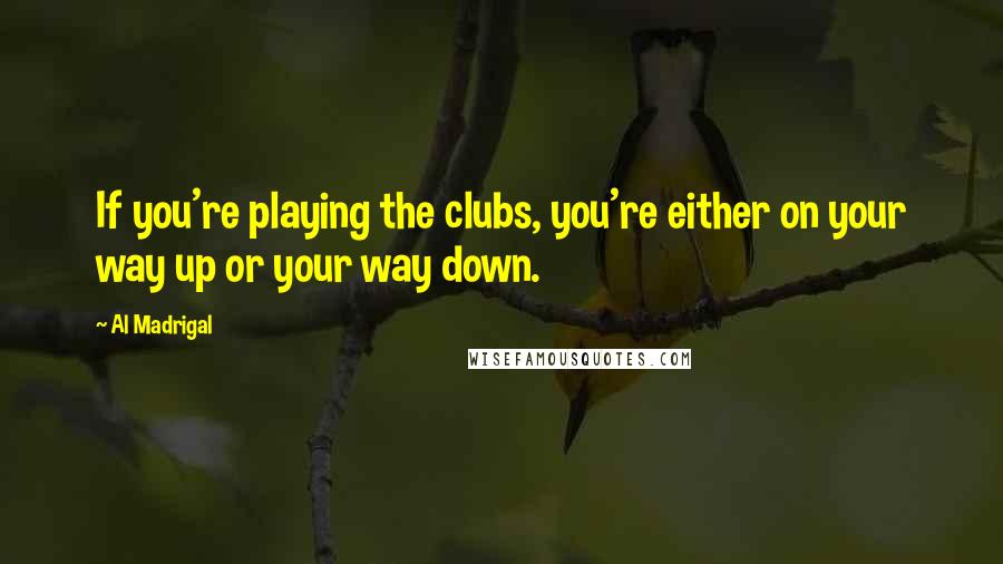 Al Madrigal Quotes: If you're playing the clubs, you're either on your way up or your way down.