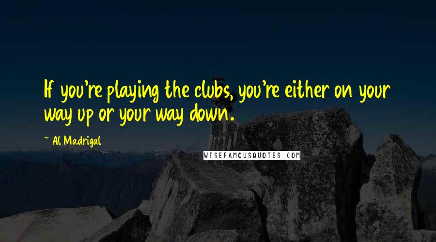 Al Madrigal Quotes: If you're playing the clubs, you're either on your way up or your way down.