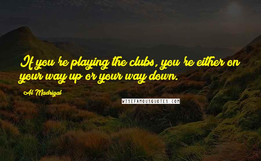 Al Madrigal Quotes: If you're playing the clubs, you're either on your way up or your way down.