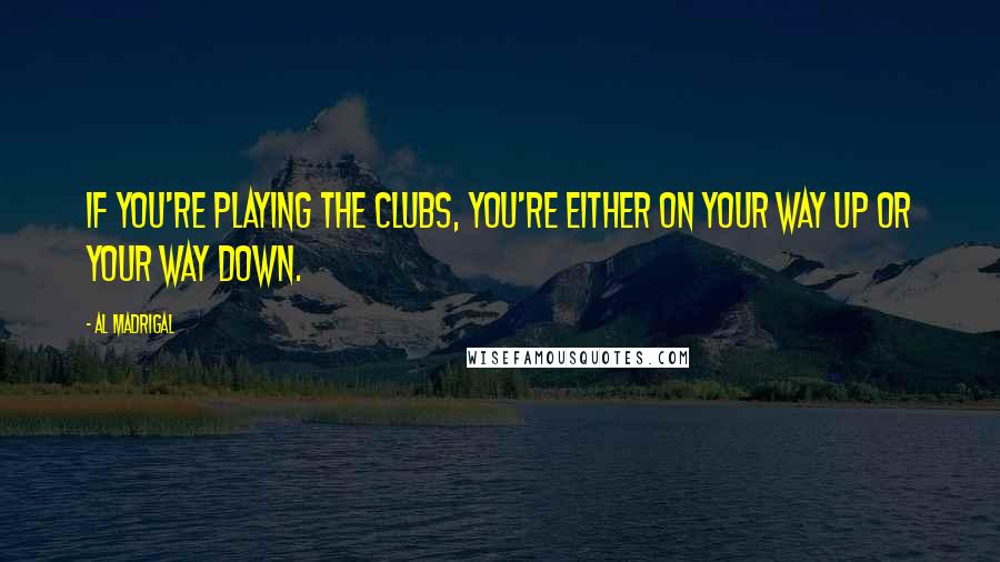 Al Madrigal Quotes: If you're playing the clubs, you're either on your way up or your way down.