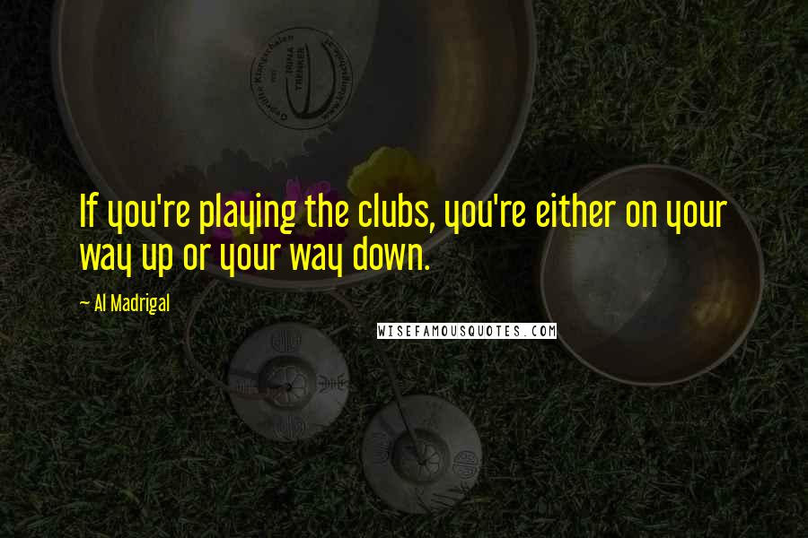 Al Madrigal Quotes: If you're playing the clubs, you're either on your way up or your way down.