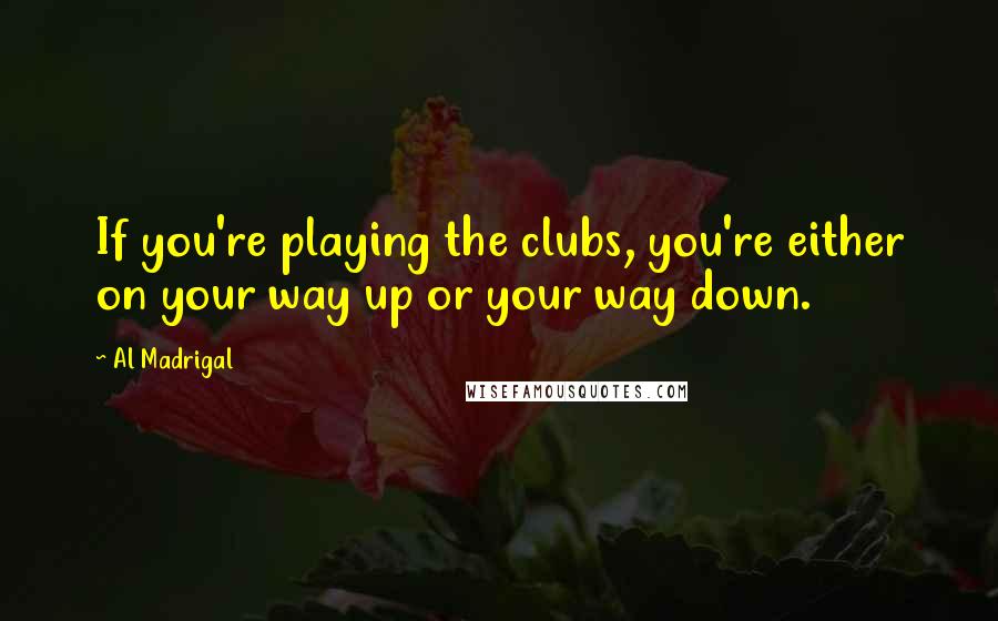 Al Madrigal Quotes: If you're playing the clubs, you're either on your way up or your way down.