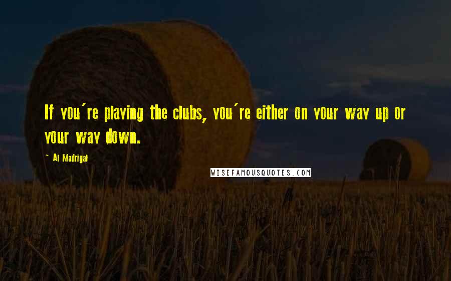 Al Madrigal Quotes: If you're playing the clubs, you're either on your way up or your way down.