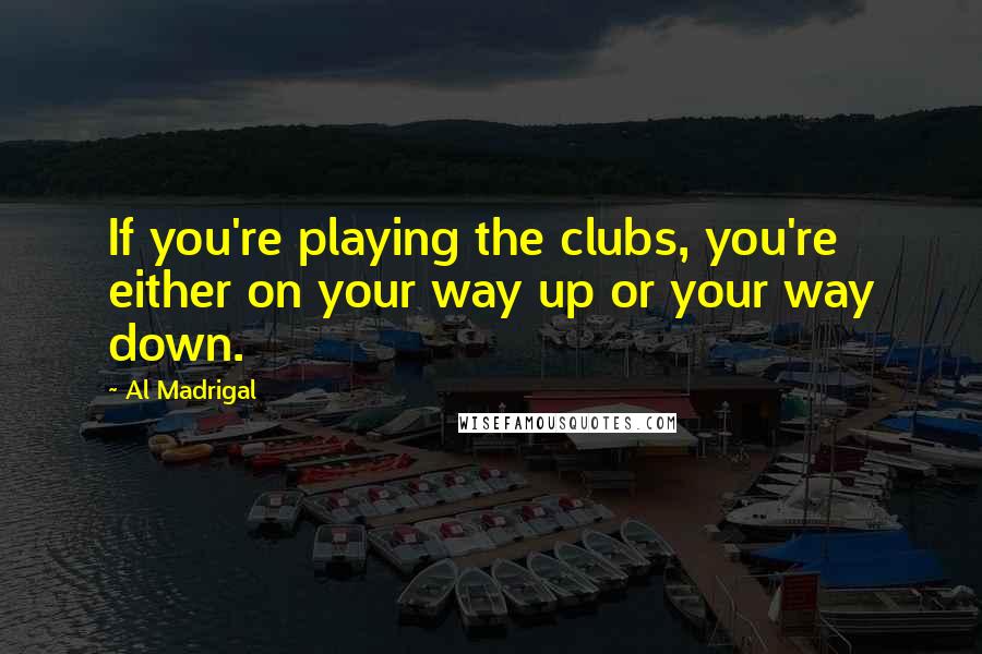 Al Madrigal Quotes: If you're playing the clubs, you're either on your way up or your way down.