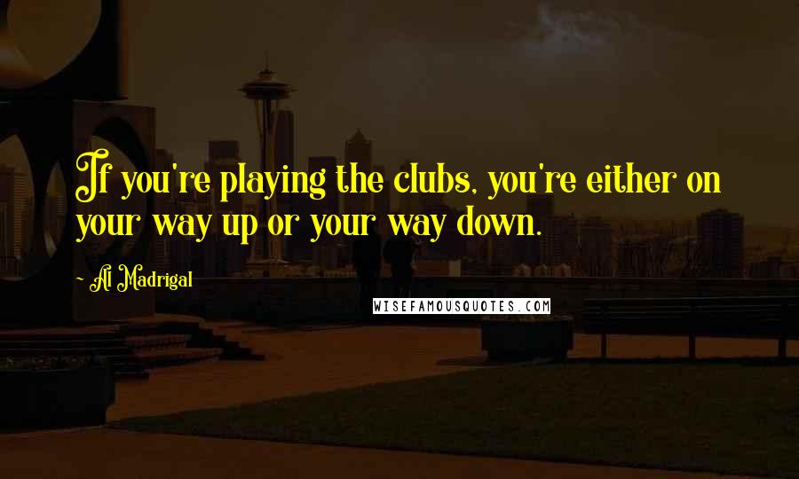 Al Madrigal Quotes: If you're playing the clubs, you're either on your way up or your way down.