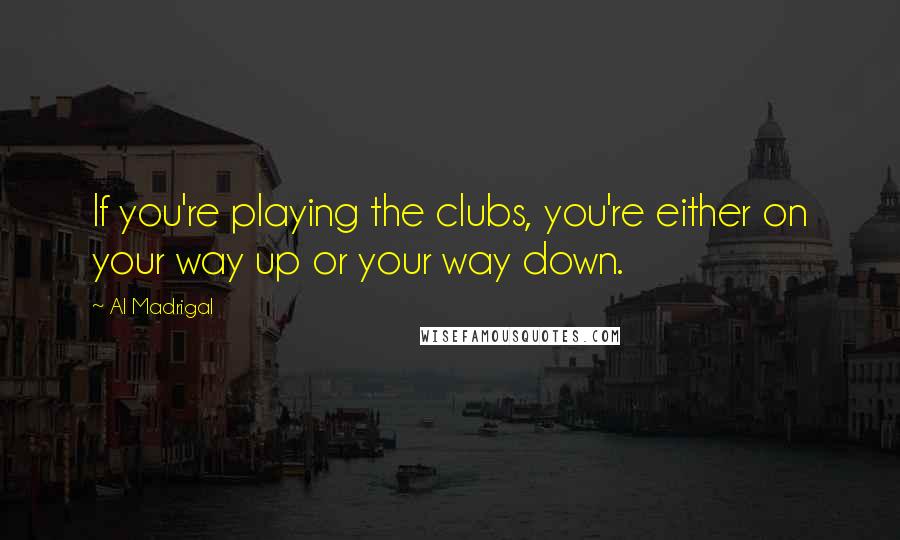 Al Madrigal Quotes: If you're playing the clubs, you're either on your way up or your way down.