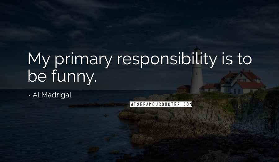 Al Madrigal Quotes: My primary responsibility is to be funny.