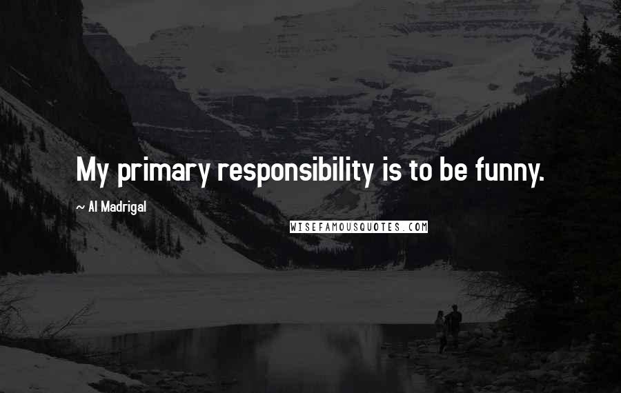 Al Madrigal Quotes: My primary responsibility is to be funny.
