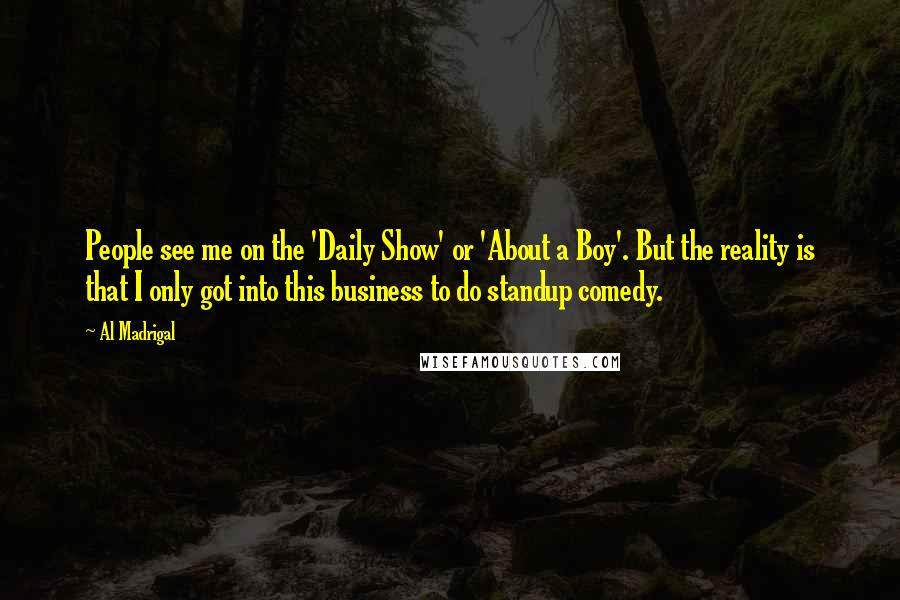 Al Madrigal Quotes: People see me on the 'Daily Show' or 'About a Boy'. But the reality is that I only got into this business to do standup comedy.