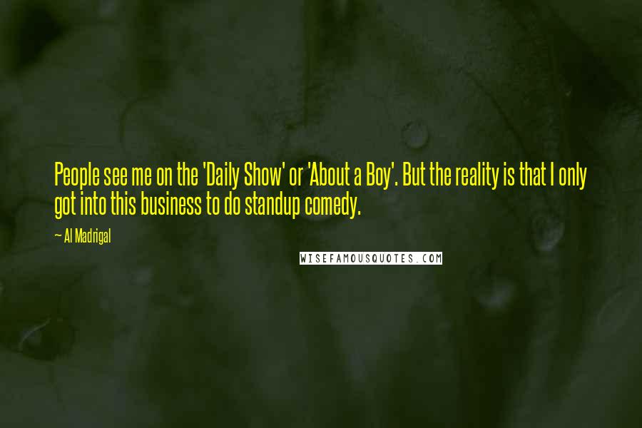 Al Madrigal Quotes: People see me on the 'Daily Show' or 'About a Boy'. But the reality is that I only got into this business to do standup comedy.