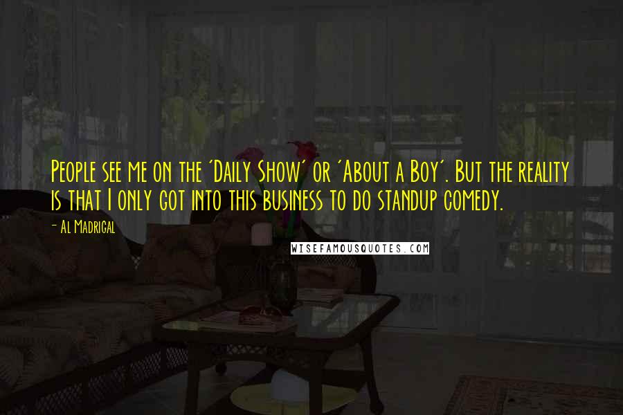 Al Madrigal Quotes: People see me on the 'Daily Show' or 'About a Boy'. But the reality is that I only got into this business to do standup comedy.