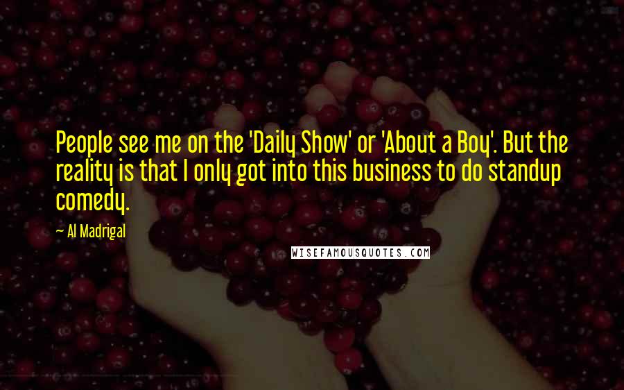 Al Madrigal Quotes: People see me on the 'Daily Show' or 'About a Boy'. But the reality is that I only got into this business to do standup comedy.