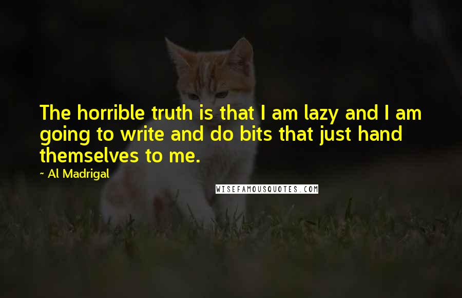 Al Madrigal Quotes: The horrible truth is that I am lazy and I am going to write and do bits that just hand themselves to me.