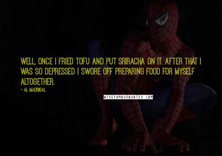 Al Madrigal Quotes: Well, once I fried tofu and put Sriracha on it. After that I was so depressed I swore off preparing food for myself altogether.