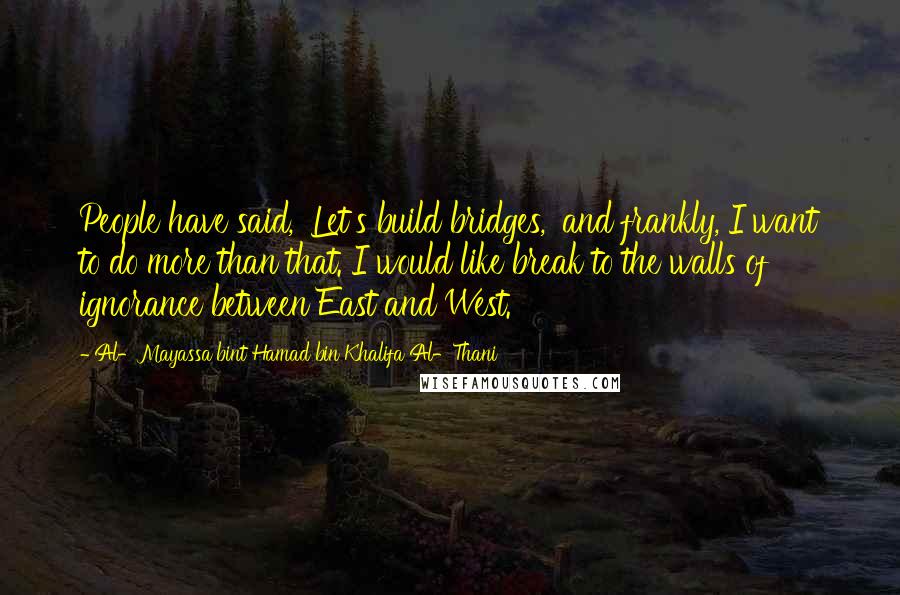 Al-Mayassa Bint Hamad Bin Khalifa Al-Thani Quotes: People have said, 'Let's build bridges,' and frankly, I want to do more than that. I would like break to the walls of ignorance between East and West.