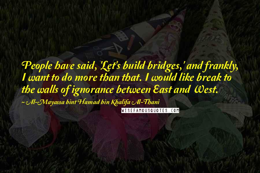 Al-Mayassa Bint Hamad Bin Khalifa Al-Thani Quotes: People have said, 'Let's build bridges,' and frankly, I want to do more than that. I would like break to the walls of ignorance between East and West.