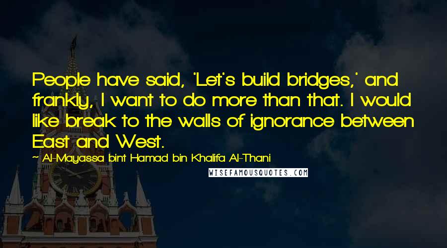 Al-Mayassa Bint Hamad Bin Khalifa Al-Thani Quotes: People have said, 'Let's build bridges,' and frankly, I want to do more than that. I would like break to the walls of ignorance between East and West.