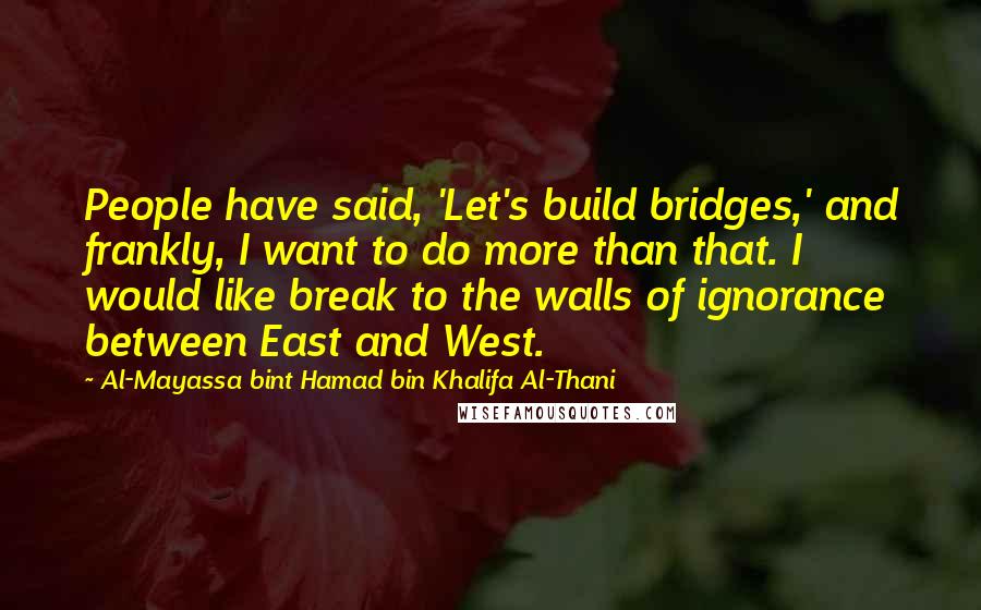 Al-Mayassa Bint Hamad Bin Khalifa Al-Thani Quotes: People have said, 'Let's build bridges,' and frankly, I want to do more than that. I would like break to the walls of ignorance between East and West.