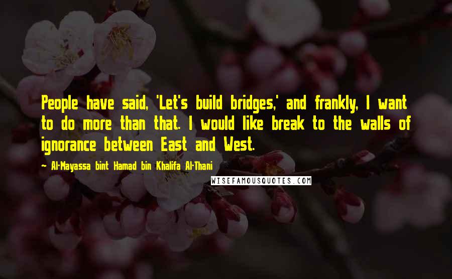 Al-Mayassa Bint Hamad Bin Khalifa Al-Thani Quotes: People have said, 'Let's build bridges,' and frankly, I want to do more than that. I would like break to the walls of ignorance between East and West.