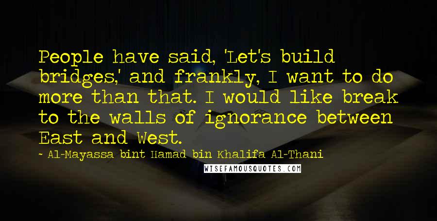 Al-Mayassa Bint Hamad Bin Khalifa Al-Thani Quotes: People have said, 'Let's build bridges,' and frankly, I want to do more than that. I would like break to the walls of ignorance between East and West.