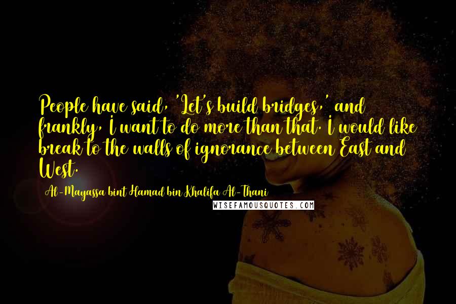 Al-Mayassa Bint Hamad Bin Khalifa Al-Thani Quotes: People have said, 'Let's build bridges,' and frankly, I want to do more than that. I would like break to the walls of ignorance between East and West.