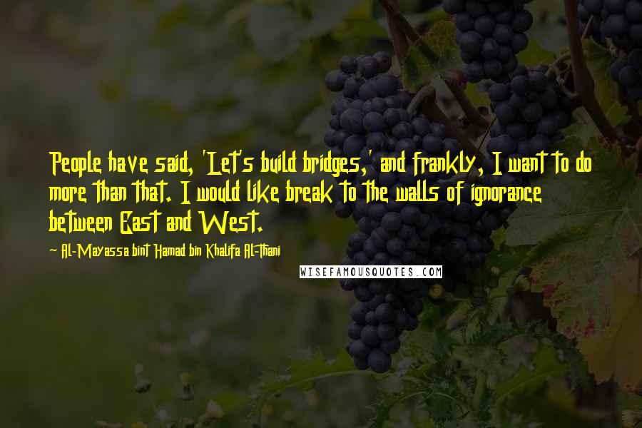 Al-Mayassa Bint Hamad Bin Khalifa Al-Thani Quotes: People have said, 'Let's build bridges,' and frankly, I want to do more than that. I would like break to the walls of ignorance between East and West.