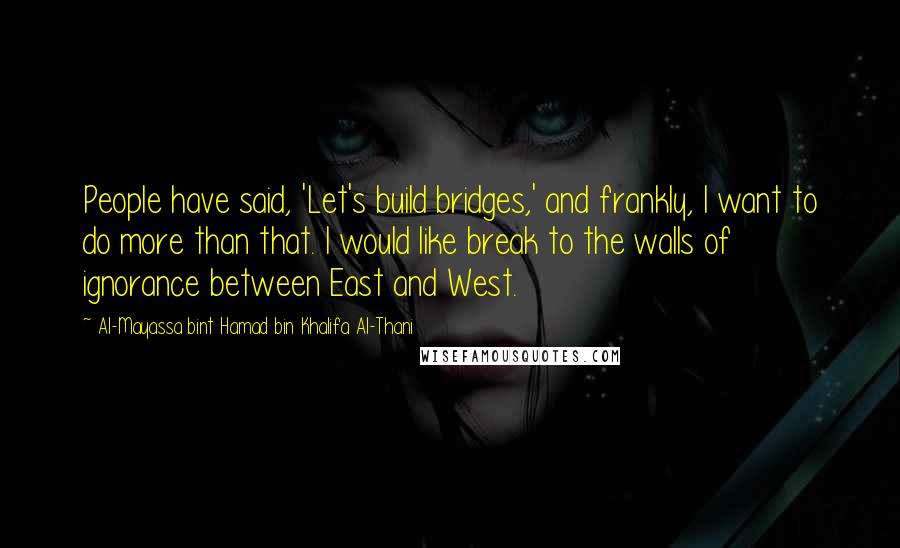 Al-Mayassa Bint Hamad Bin Khalifa Al-Thani Quotes: People have said, 'Let's build bridges,' and frankly, I want to do more than that. I would like break to the walls of ignorance between East and West.