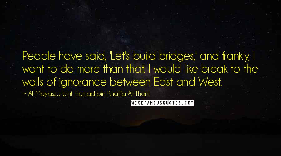 Al-Mayassa Bint Hamad Bin Khalifa Al-Thani Quotes: People have said, 'Let's build bridges,' and frankly, I want to do more than that. I would like break to the walls of ignorance between East and West.
