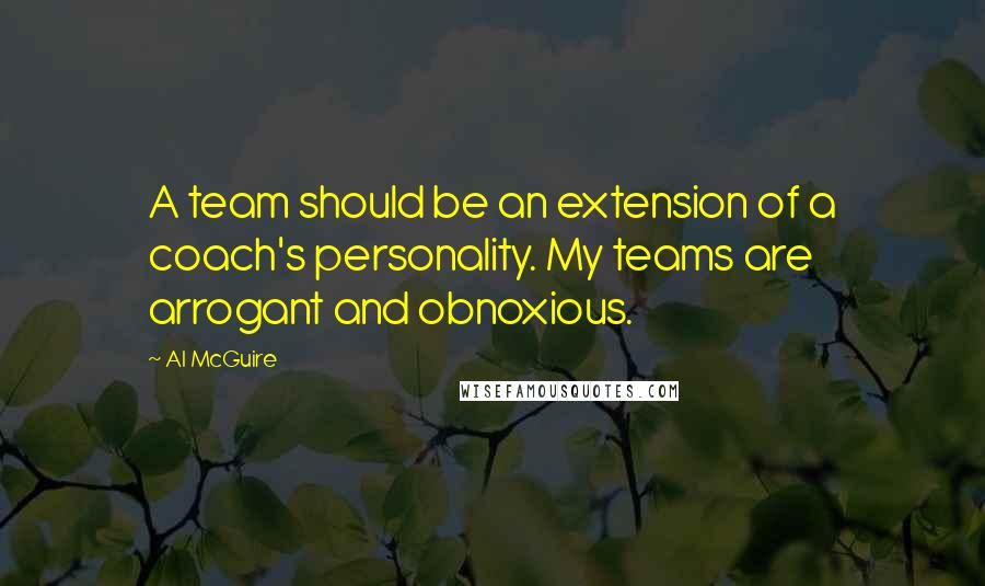 Al McGuire Quotes: A team should be an extension of a coach's personality. My teams are arrogant and obnoxious.