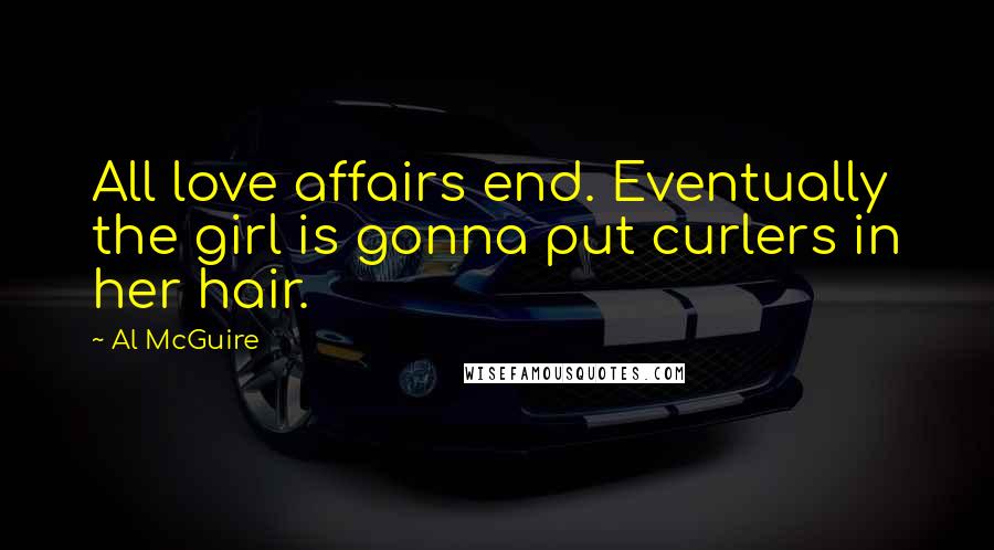 Al McGuire Quotes: All love affairs end. Eventually the girl is gonna put curlers in her hair.