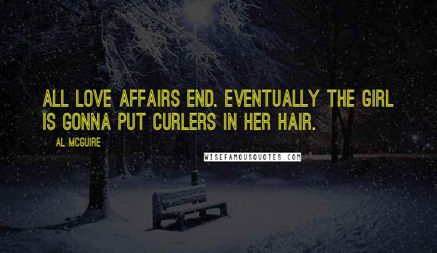 Al McGuire Quotes: All love affairs end. Eventually the girl is gonna put curlers in her hair.