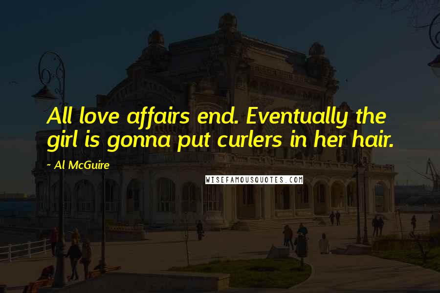 Al McGuire Quotes: All love affairs end. Eventually the girl is gonna put curlers in her hair.