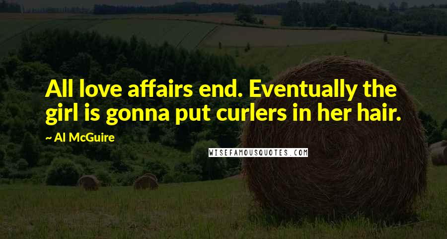 Al McGuire Quotes: All love affairs end. Eventually the girl is gonna put curlers in her hair.