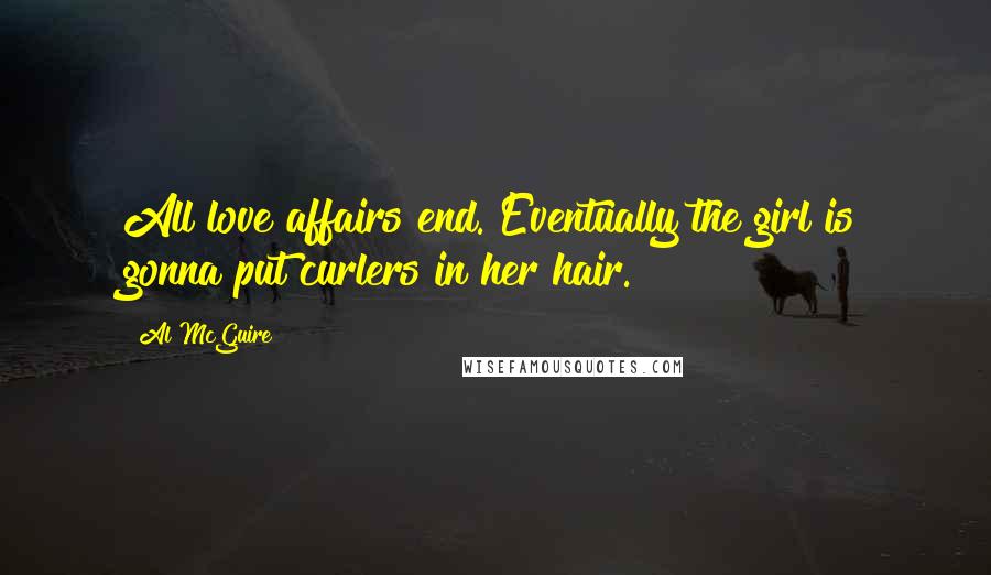 Al McGuire Quotes: All love affairs end. Eventually the girl is gonna put curlers in her hair.