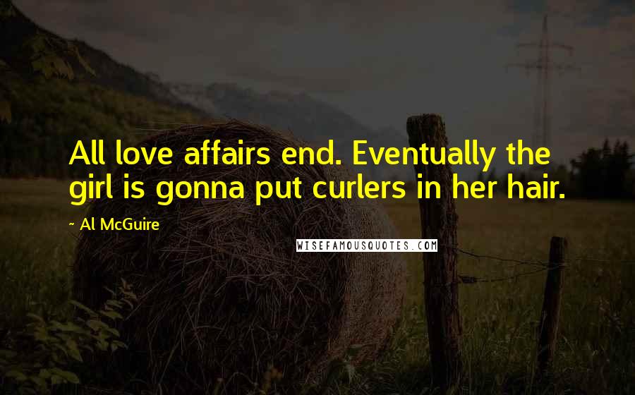 Al McGuire Quotes: All love affairs end. Eventually the girl is gonna put curlers in her hair.