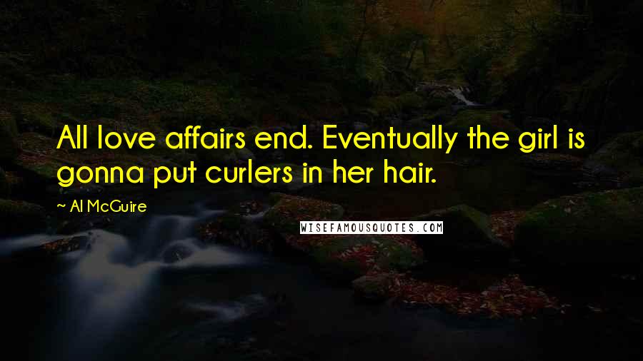 Al McGuire Quotes: All love affairs end. Eventually the girl is gonna put curlers in her hair.