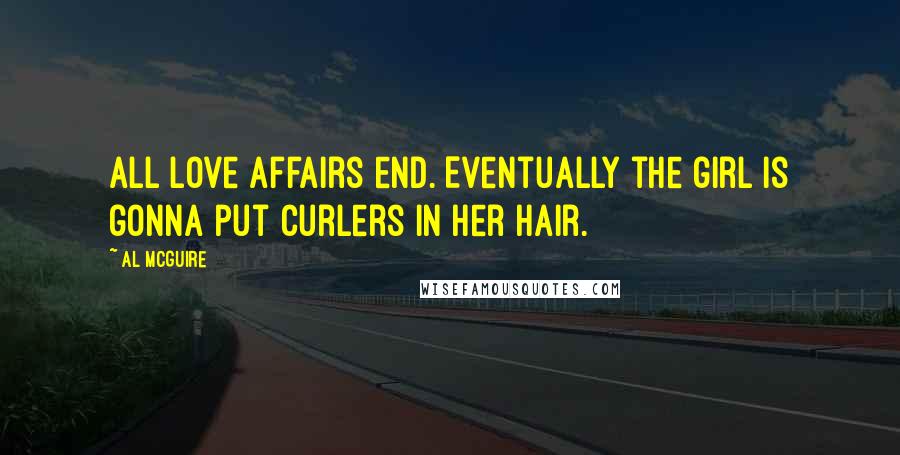 Al McGuire Quotes: All love affairs end. Eventually the girl is gonna put curlers in her hair.