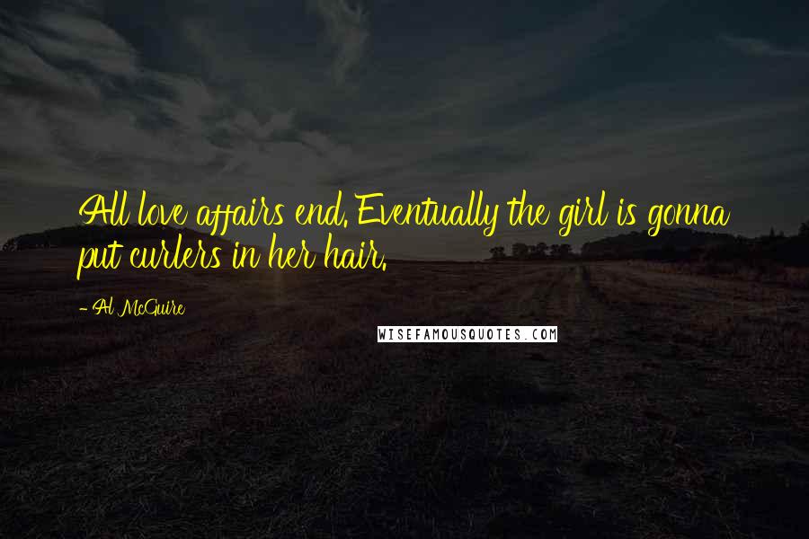 Al McGuire Quotes: All love affairs end. Eventually the girl is gonna put curlers in her hair.