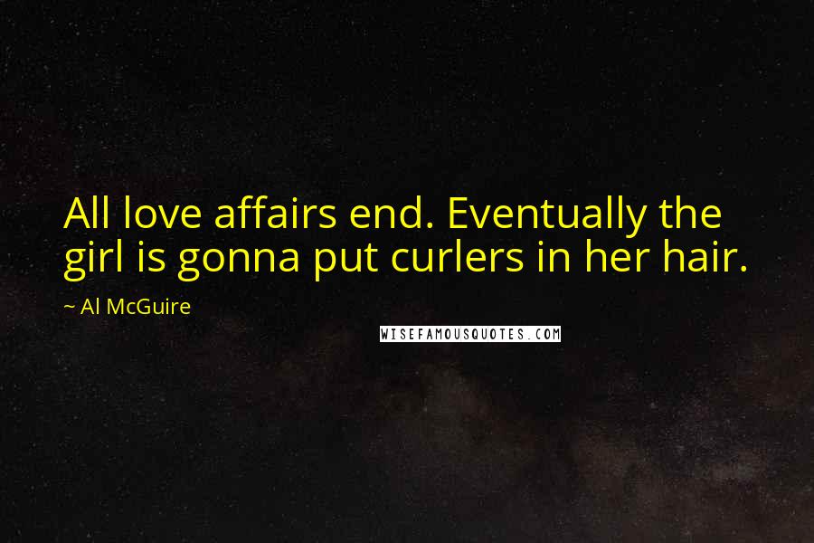 Al McGuire Quotes: All love affairs end. Eventually the girl is gonna put curlers in her hair.