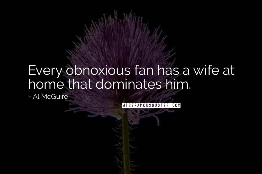 Al McGuire Quotes: Every obnoxious fan has a wife at home that dominates him.