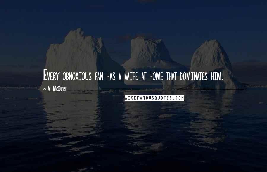 Al McGuire Quotes: Every obnoxious fan has a wife at home that dominates him.