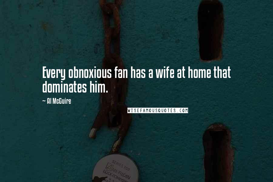 Al McGuire Quotes: Every obnoxious fan has a wife at home that dominates him.