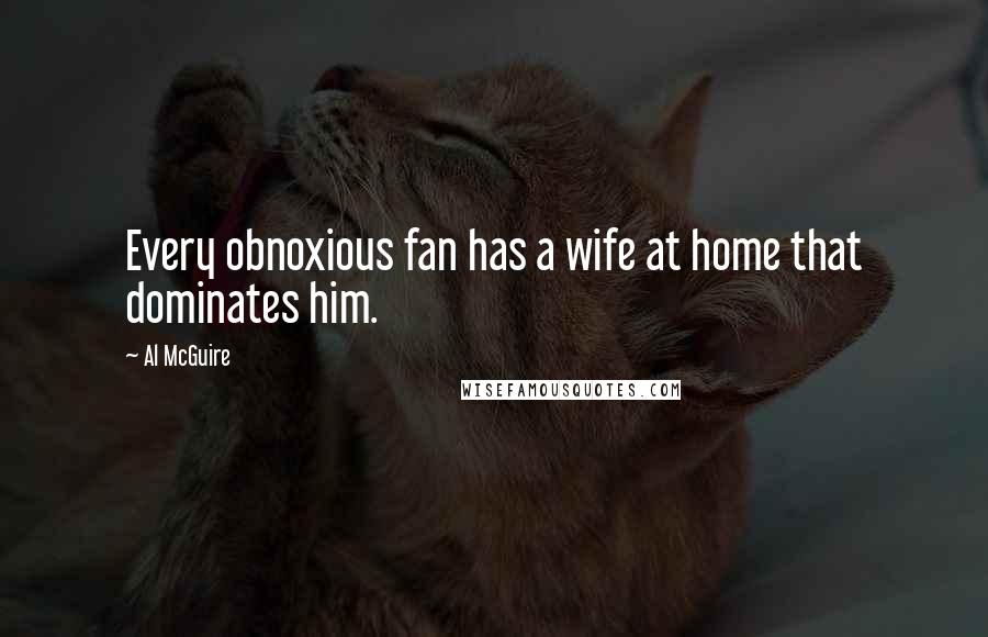 Al McGuire Quotes: Every obnoxious fan has a wife at home that dominates him.