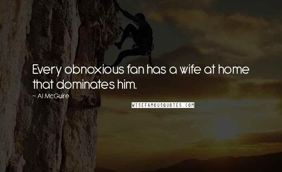 Al McGuire Quotes: Every obnoxious fan has a wife at home that dominates him.