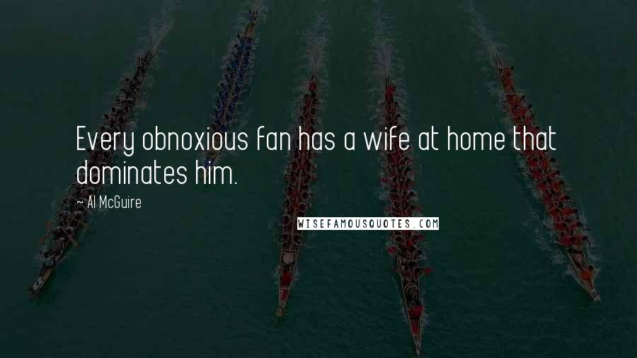 Al McGuire Quotes: Every obnoxious fan has a wife at home that dominates him.
