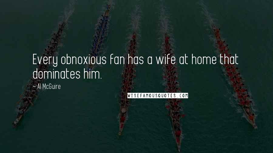 Al McGuire Quotes: Every obnoxious fan has a wife at home that dominates him.